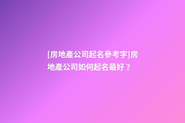 [房地產公司起名參考字]房地產公司如何起名最好？